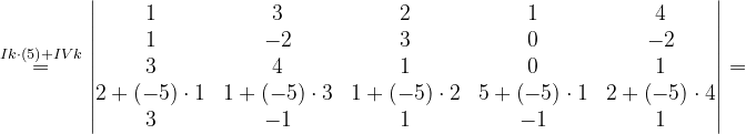 \dpi{120} \overset{Ik\cdot \left ( 5 \right )+IVk}{=}\begin{vmatrix} 1 & 3 & 2 & 1 & 4\\ 1& -2& 3 & 0 & -2\\ 3& 4& 1& 0&1 \\ 2+\left ( -5 \right )\cdot 1& 1+\left ( -5 \right )\cdot 3 & 1+\left ( -5 \right ) \cdot 2& 5+\left ( -5 \right )\cdot 1&2+\left ( -5 \right ) \cdot 4\\ 3 & -1& 1& -1& 1 \end{vmatrix}=